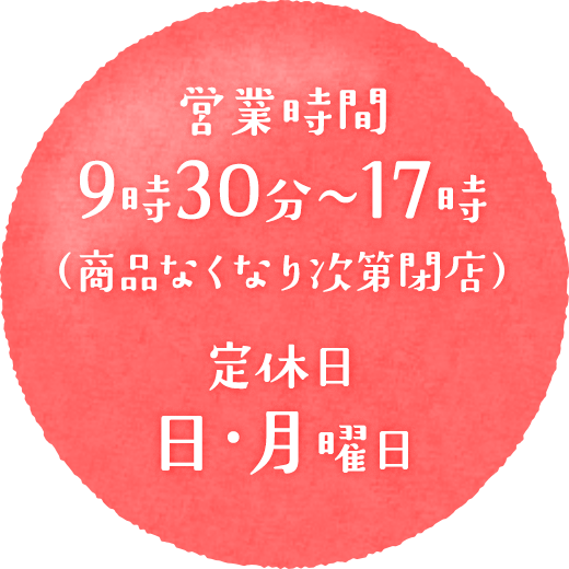 営業時間 9時30分〜17時(なくなり次第閉店) 定休日 日・月曜日
